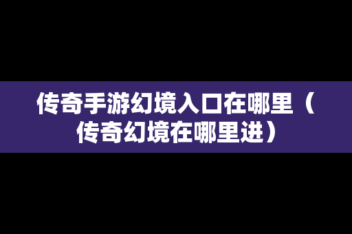 传奇手游幻境入口在哪里（传奇幻境在哪里进）