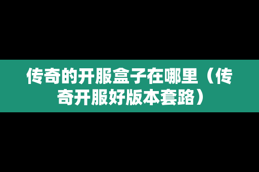 传奇的开服盒子在哪里（传奇开服好版本套路）