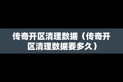 传奇开区清理数据（传奇开区清理数据要多久）