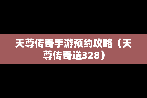 天尊传奇手游预约攻略（天尊传奇送328）