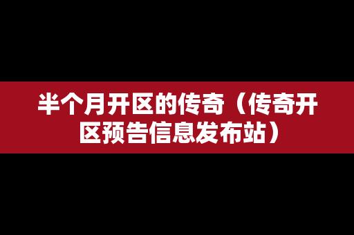半个月开区的传奇（传奇开区预告信息发布站）