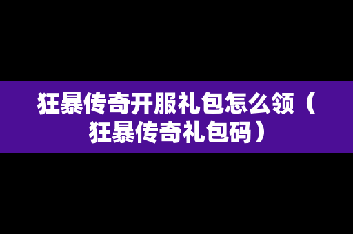 狂暴传奇开服礼包怎么领（狂暴传奇礼包码）