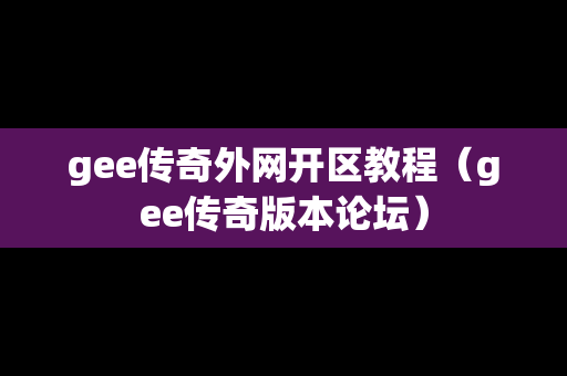 gee传奇外网开区教程（gee传奇版本论坛）-第1张图片-传奇手游发布网