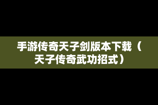 手游传奇天子剑版本下载（天子传奇武功招式）