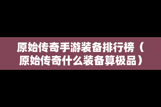 原始传奇手游装备排行榜（原始传奇什么装备算极品）-第1张图片-传奇手游发布网