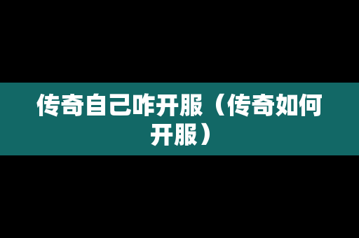 传奇自己咋开服（传奇如何开服）-第1张图片-传奇手游发布网
