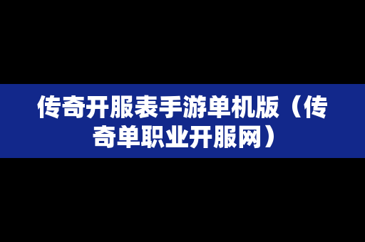 传奇开服表手游单机版（传奇单职业开服网）