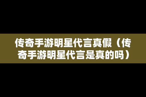 传奇手游明星代言真假（传奇手游明星代言是真的吗）