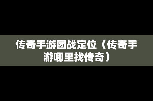 传奇手游团战定位（传奇手游哪里找传奇）
