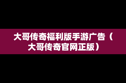 大哥传奇福利版手游广告（大哥传奇官网正版）