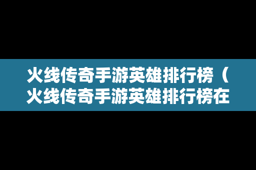 火线传奇手游英雄排行榜（火线传奇手游英雄排行榜在哪看）