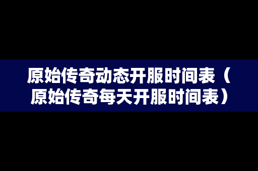 原始传奇动态开服时间表（原始传奇每天开服时间表）