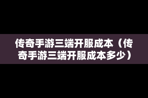 传奇手游三端开服成本（传奇手游三端开服成本多少）