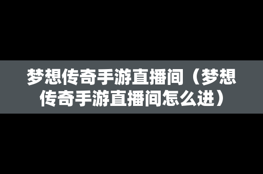 梦想传奇手游直播间（梦想传奇手游直播间怎么进）