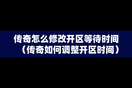 传奇怎么修改开区等待时间（传奇如何调整开区时间）