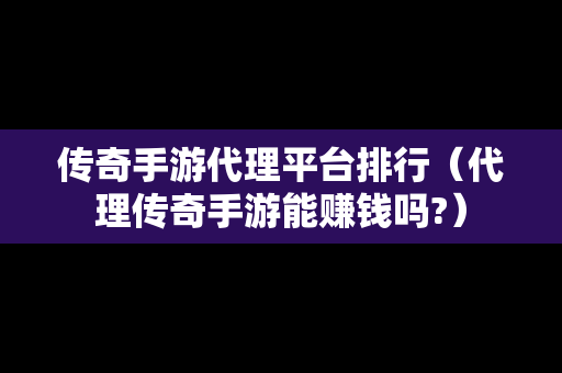 传奇手游代理平台排行（代理传奇手游能赚钱吗?）