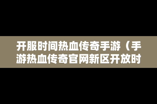 开服时间热血传奇手游（手游热血传奇官网新区开放时间）