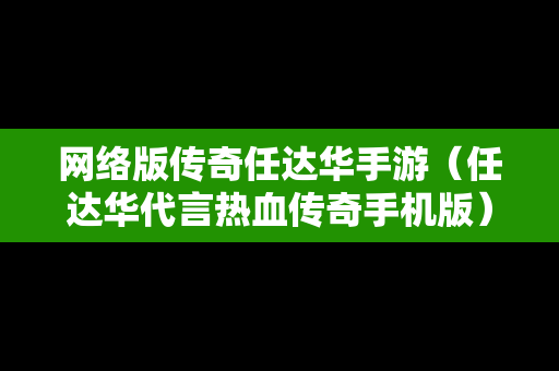 网络版传奇任达华手游（任达华代言热血传奇手机版）