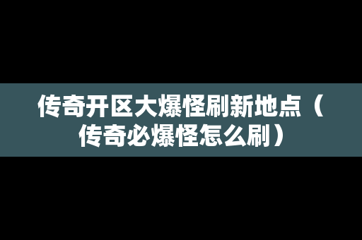 传奇开区大爆怪刷新地点（传奇必爆怪怎么刷）