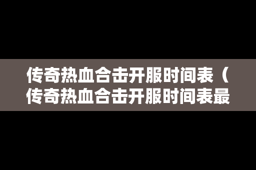 传奇热血合击开服时间表（传奇热血合击开服时间表最新）