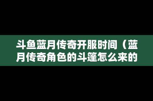 斗鱼蓝月传奇开服时间（蓝月传奇角色的斗篷怎么来的）