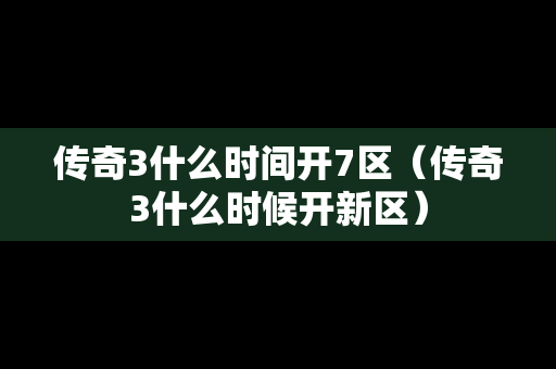 传奇3什么时间开7区（传奇3什么时候开新区）