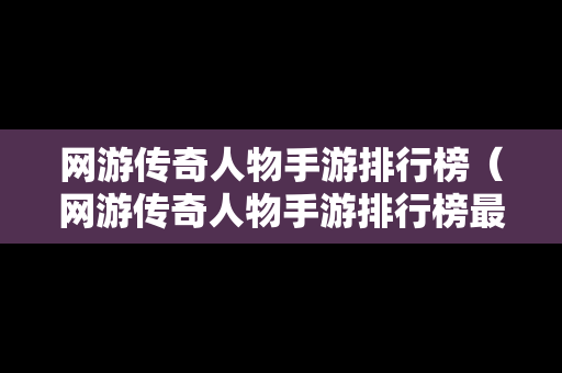 网游传奇人物手游排行榜（网游传奇人物手游排行榜最新）