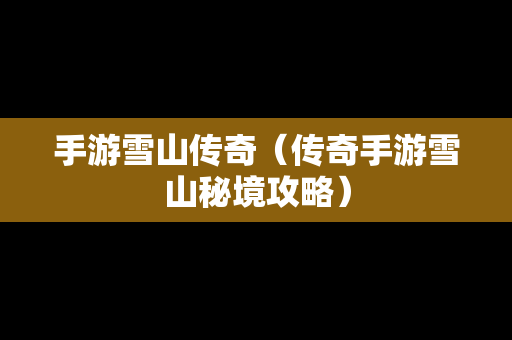 手游雪山传奇（传奇手游雪山秘境攻略）
