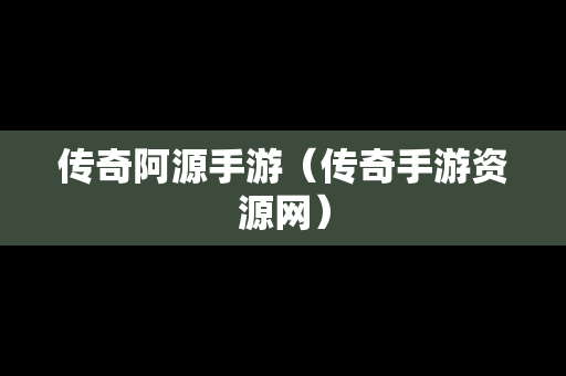传奇阿源手游（传奇手游资源网）