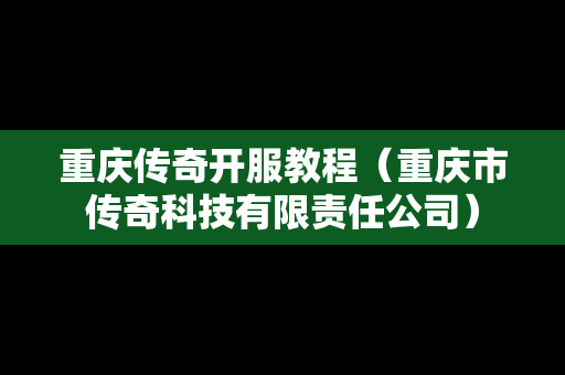 重庆传奇开服教程（重庆市传奇科技有限责任公司）