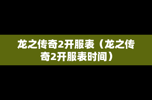 龙之传奇2开服表（龙之传奇2开服表时间）-第1张图片-传奇手游发布网