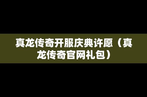 真龙传奇开服庆典许愿（真龙传奇官网礼包）-第1张图片-传奇手游发布网
