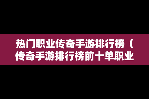 热门职业传奇手游排行榜（传奇手游排行榜前十单职业）