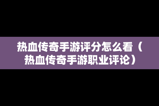 热血传奇手游评分怎么看（热血传奇手游职业评论）-第1张图片-传奇手游发布网