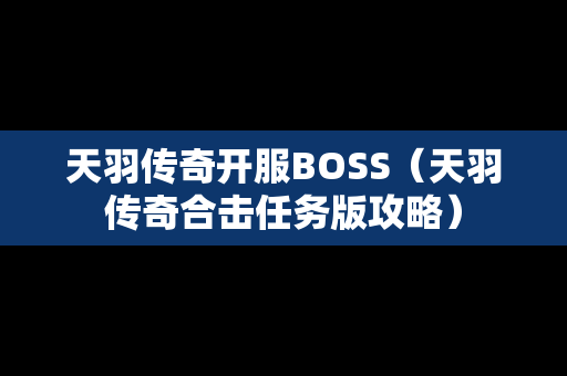 天羽传奇开服BOSS（天羽传奇合击任务版攻略）-第1张图片-传奇手游发布网