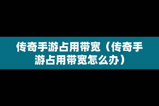 传奇手游占用带宽（传奇手游占用带宽怎么办）