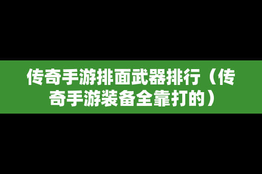 传奇手游排面武器排行（传奇手游装备全靠打的）