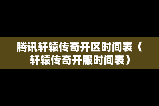 腾讯轩辕传奇开区时间表（轩辕传奇开服时间表）
