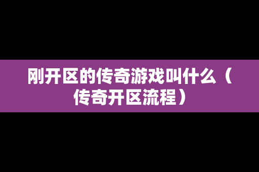 刚开区的传奇游戏叫什么（传奇开区流程）