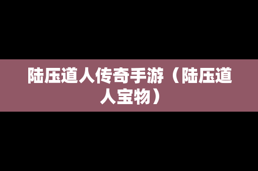 陆压道人传奇手游（陆压道人宝物）