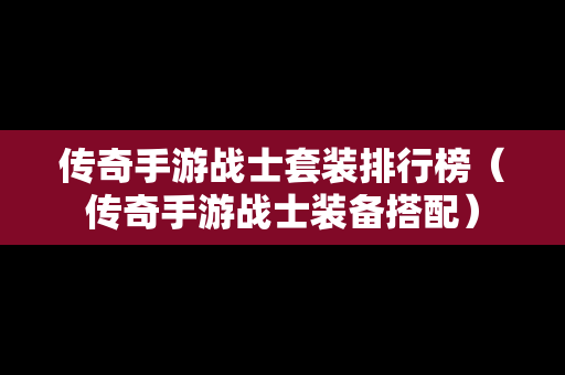 传奇手游战士套装排行榜（传奇手游战士装备搭配）
