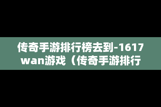 传奇手游排行榜去到-1617wan游戏（传奇手游排行第一）
