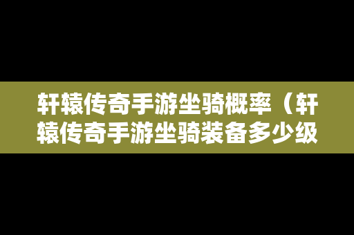 轩辕传奇手游坐骑概率（轩辕传奇手游坐骑装备多少级开放）