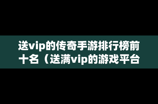送vip的传奇手游排行榜前十名（送满vip的游戏平台传奇）