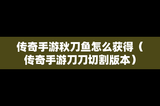 传奇手游秋刀鱼怎么获得（传奇手游刀刀切割版本）