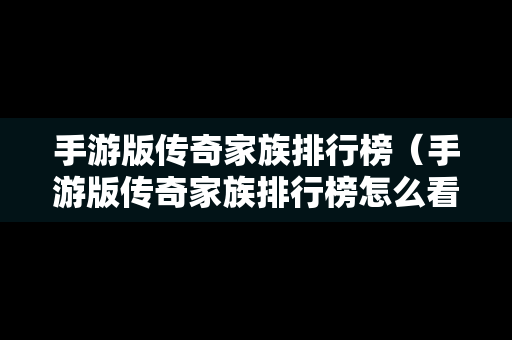 手游版传奇家族排行榜（手游版传奇家族排行榜怎么看）