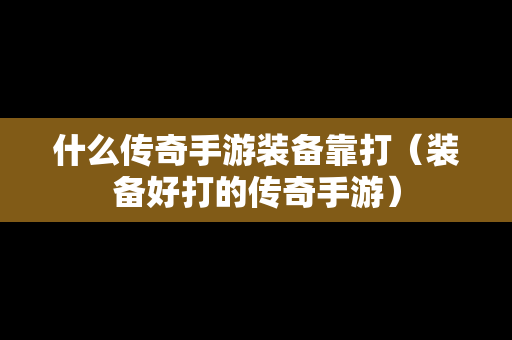 什么传奇手游装备靠打（装备好打的传奇手游）