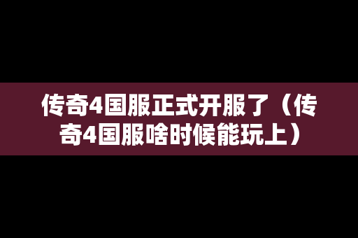 传奇4国服正式开服了（传奇4国服啥时候能玩上）