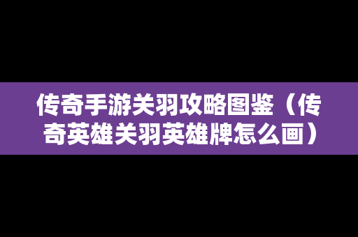 传奇手游关羽攻略图鉴（传奇英雄关羽英雄牌怎么画）