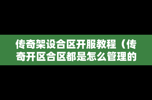传奇架设合区开服教程（传奇开区合区都是怎么管理的）